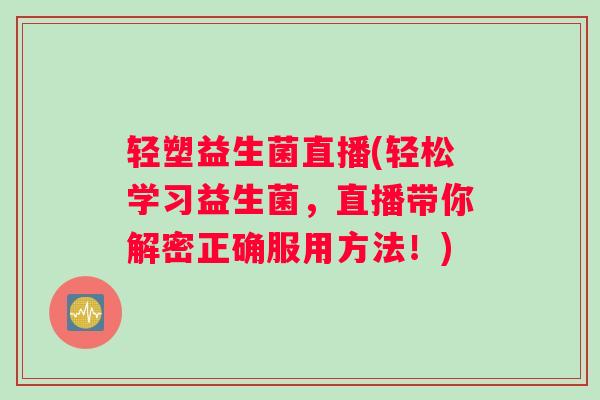 轻塑益生菌直播(轻松学习益生菌，直播带你解密正确服用方法！)