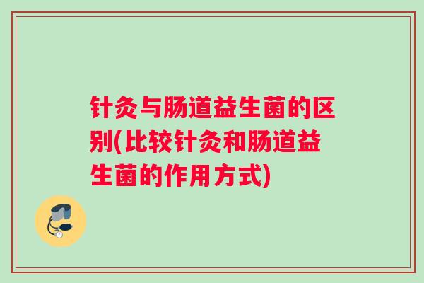 针灸与肠道益生菌的区别(比较针灸和肠道益生菌的作用方式)