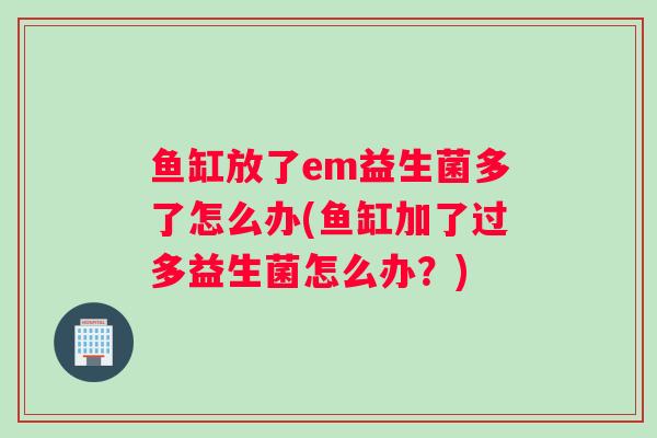 鱼缸放了em益生菌多了怎么办(鱼缸加了过多益生菌怎么办？)