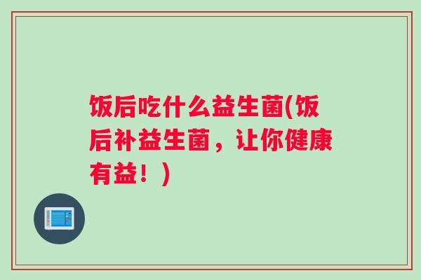 饭后吃什么益生菌(饭后补益生菌，让你健康有益！)