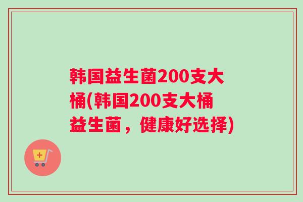 韩国益生菌200支大桶(韩国200支大桶益生菌，健康好选择)