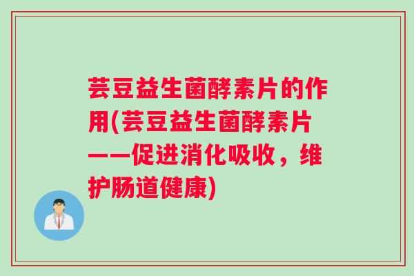 芸豆益生菌酵素片的作用(芸豆益生菌酵素片——促进消化吸收，维护肠道健康)