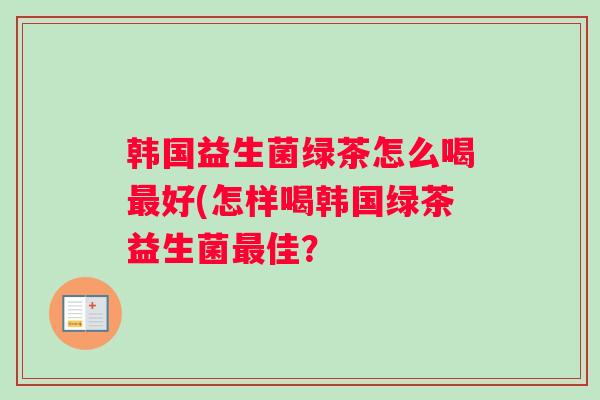 韩国益生菌绿茶怎么喝最好(怎样喝韩国绿茶益生菌最佳？