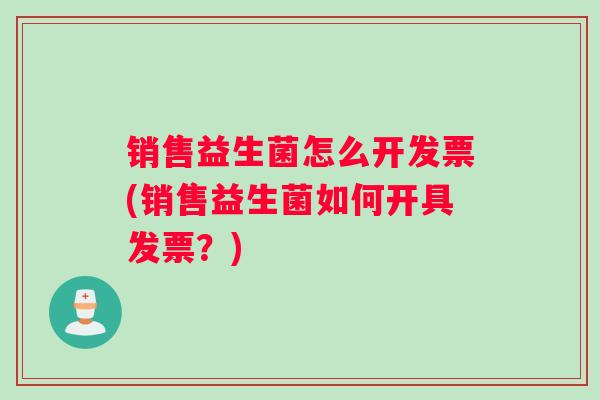 销售益生菌怎么开发票(销售益生菌如何开具发票？)