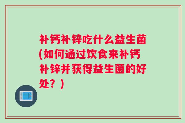 补钙补锌吃什么益生菌(如何通过饮食来补钙补锌并获得益生菌的好处？)
