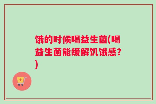 饿的时候喝益生菌(喝益生菌能缓解饥饿感？)