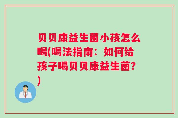 贝贝康益生菌小孩怎么喝(喝法指南：如何给孩子喝贝贝康益生菌？)
