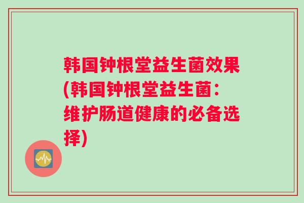 韩国钟根堂益生菌效果(韩国钟根堂益生菌：维护肠道健康的必备选择)