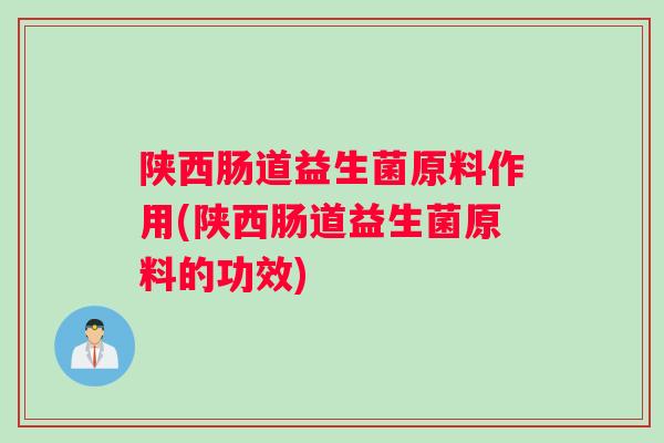 陕西肠道益生菌原料作用(陕西肠道益生菌原料的功效)