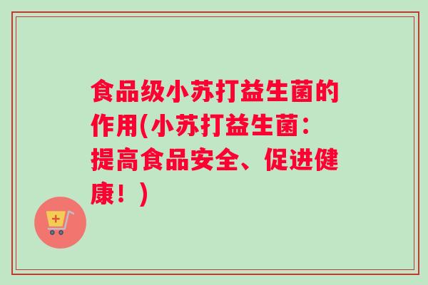 食品级小苏打益生菌的作用(小苏打益生菌：提高食品安全、促进健康！)