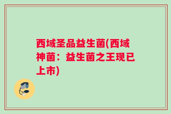 西域圣品益生菌(西域神菌：益生菌之王现已上市)