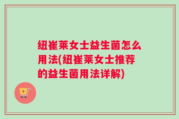 纽崔莱女士益生菌怎么用法(纽崔莱女士推荐的益生菌用法详解)