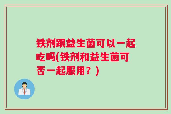 铁剂跟益生菌可以一起吃吗(铁剂和益生菌可否一起服用？)