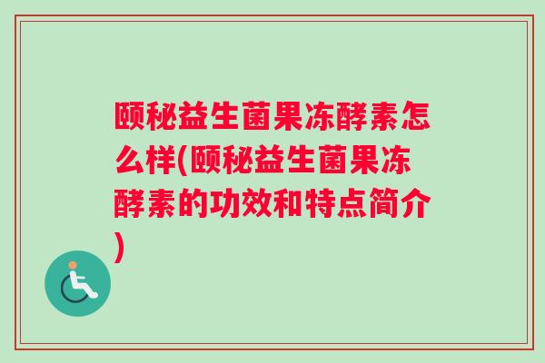 颐秘益生菌果冻酵素怎么样(颐秘益生菌果冻酵素的功效和特点简介)