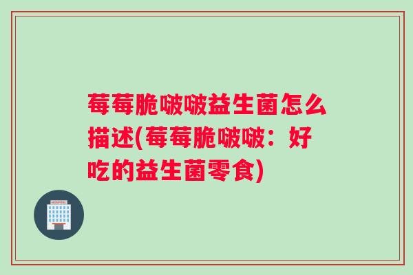 莓莓脆啵啵益生菌怎么描述(莓莓脆啵啵：好吃的益生菌零食)