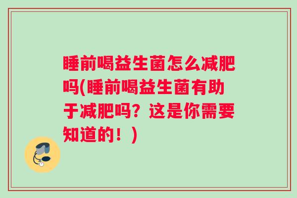 睡前喝益生菌怎么减肥吗(睡前喝益生菌有助于减肥吗？这是你需要知道的！)