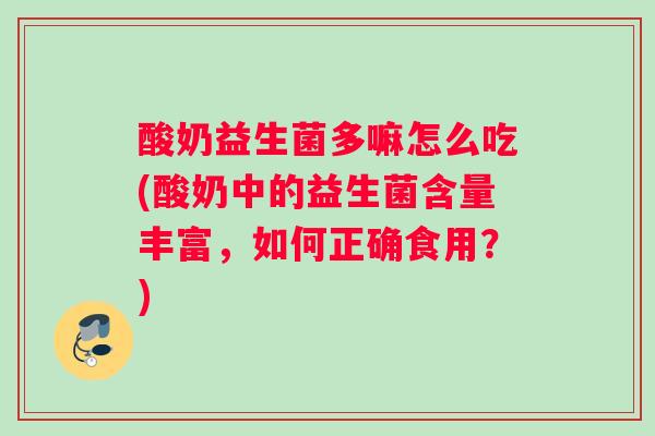 酸奶益生菌多嘛怎么吃(酸奶中的益生菌含量丰富，如何正确食用？)