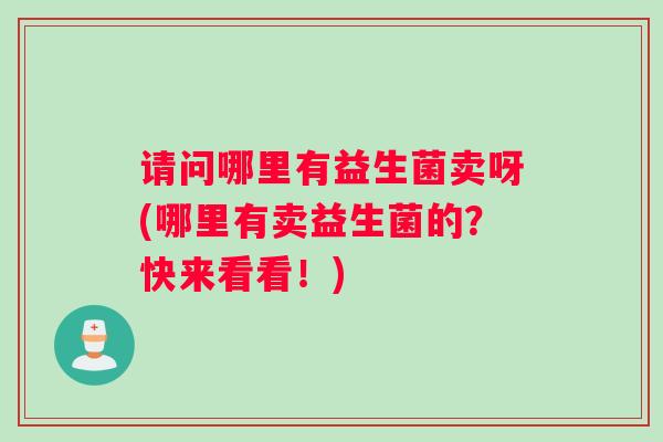 请问哪里有益生菌卖呀(哪里有卖益生菌的?快来看看!) 请问哪里有益生菌卖呀(哪里有卖益生菌的?快来看看!)