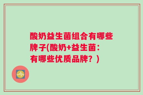 酸奶益生菌组合有哪些牌子(酸奶+益生菌：有哪些优质品牌？)