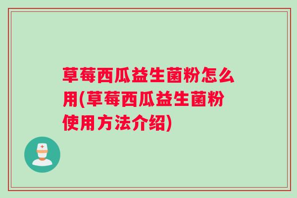 草莓西瓜益生菌粉怎么用(草莓西瓜益生菌粉使用方法介绍)