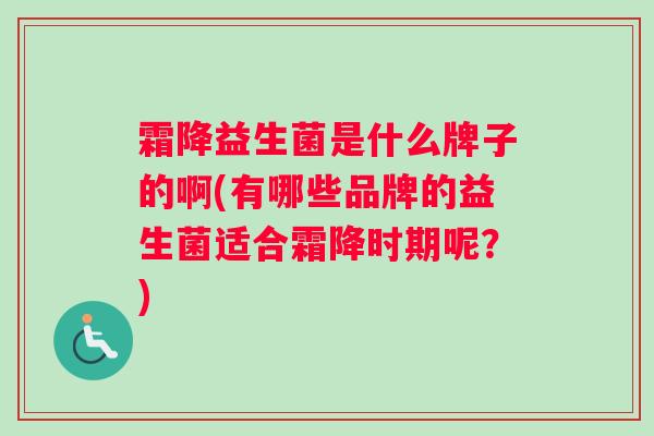 霜降益生菌是什么牌子的啊(有哪些品牌的益生菌适合霜降时期呢？)
