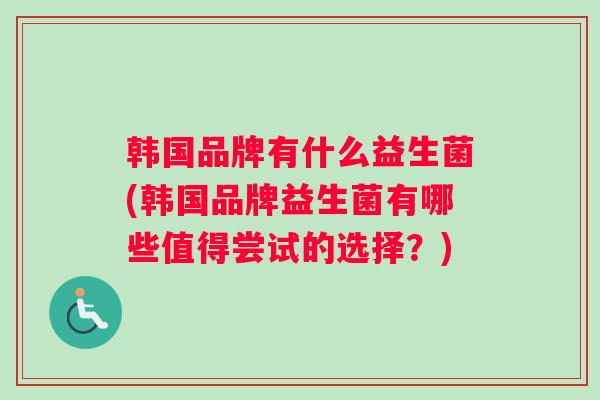 韩国品牌有什么益生菌(韩国品牌益生菌有哪些值得尝试的选择？)