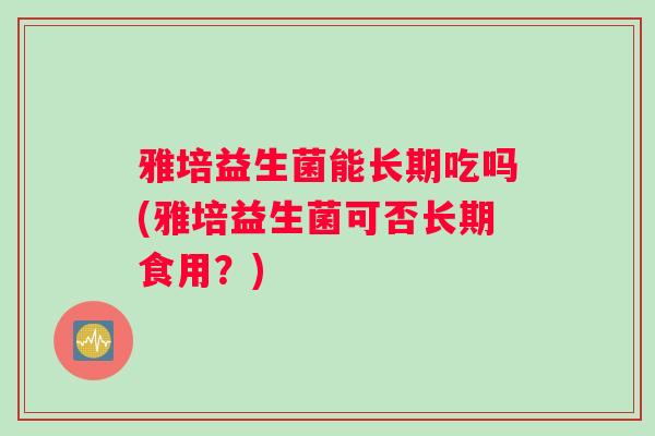 雅培益生菌能长期吃吗(雅培益生菌可否长期食用？)