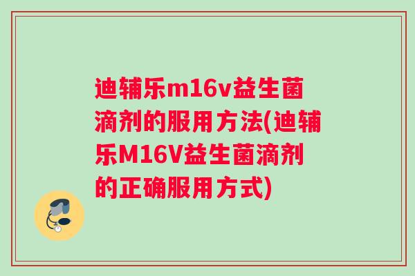 迪辅乐m16v益生菌滴剂的服用方法(迪辅乐M16V益生菌滴剂的正确服用方式)