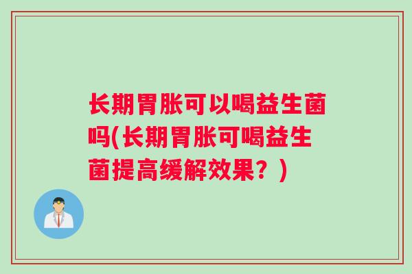 长期胃胀可以喝益生菌吗(长期胃胀可喝益生菌提高缓解效果？)