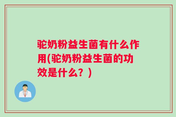 驼奶粉益生菌有什么作用(驼奶粉益生菌的功效是什么？)