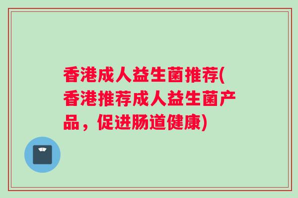 香港成人益生菌推荐(香港推荐成人益生菌产品，促进肠道健康)