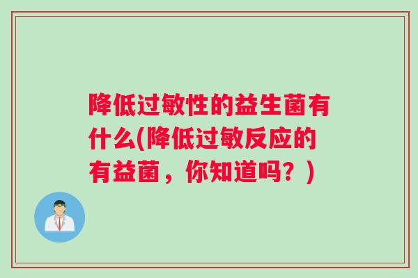 降低过敏性的益生菌有什么(降低过敏反应的有益菌，你知道吗？)