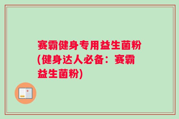 赛霸健身专用益生菌粉(健身达人必备：赛霸益生菌粉)