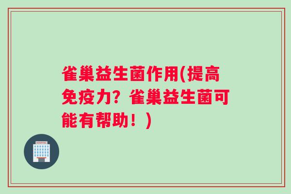 雀巢益生菌作用(提高免疫力？雀巢益生菌可能有帮助！)