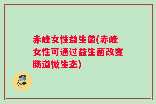 赤峰女性益生菌(赤峰女性可通过益生菌改变肠道微生态)