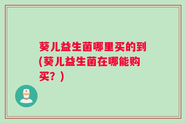 葵儿益生菌哪里买的到(葵儿益生菌在哪能购买？)