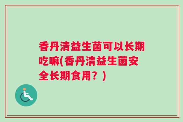 香丹清益生菌可以长期吃嘛(香丹清益生菌安全长期食用？)