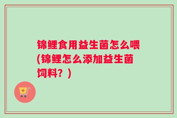 锦鲤食用益生菌怎么喂(锦鲤怎么添加益生菌饲料？)