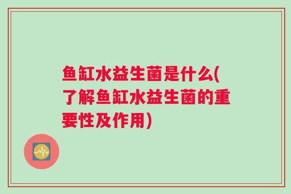 鱼缸水益生菌是什么(了解鱼缸水益生菌的重要性及作用)