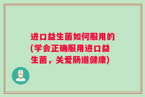进口益生菌如何服用的(学会正确服用进口益生菌，关爱肠道健康)