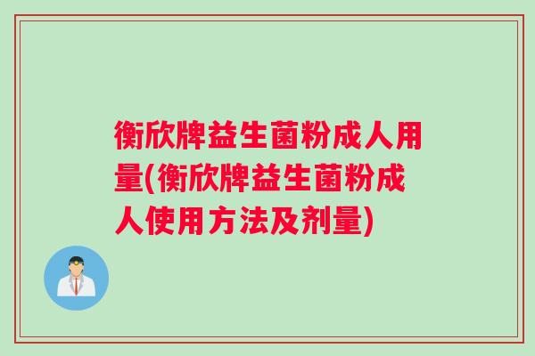 衡欣牌益生菌粉成人用量(衡欣牌益生菌粉成人使用方法及剂量)