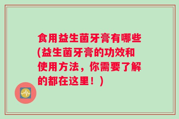 食用益生菌牙膏有哪些(益生菌牙膏的功效和使用方法，你需要了解的都在这里！)