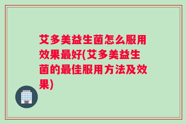 艾多美益生菌怎么服用效果最好(艾多美益生菌的最佳服用方法及效果)