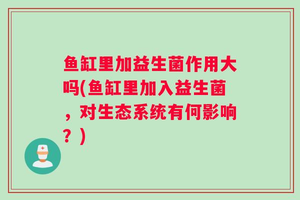 鱼缸里加益生菌作用大吗(鱼缸里加入益生菌，对生态系统有何影响？)