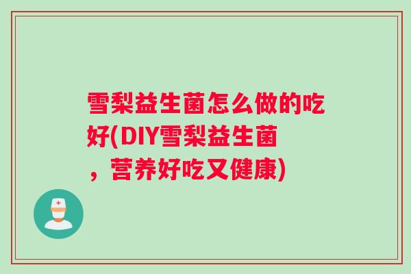 雪梨益生菌怎么做的吃好(DIY雪梨益生菌，营养好吃又健康)