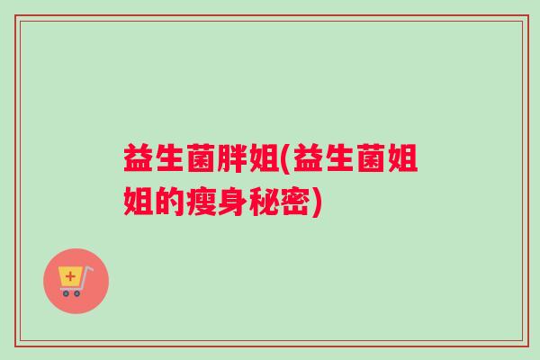 益生菌胖姐(益生菌姐姐的瘦身秘密)