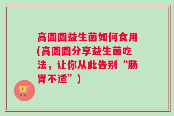 高圆圆益生菌如何食用(高圆圆分享益生菌吃法，让你从此告别“肠胃不适”)