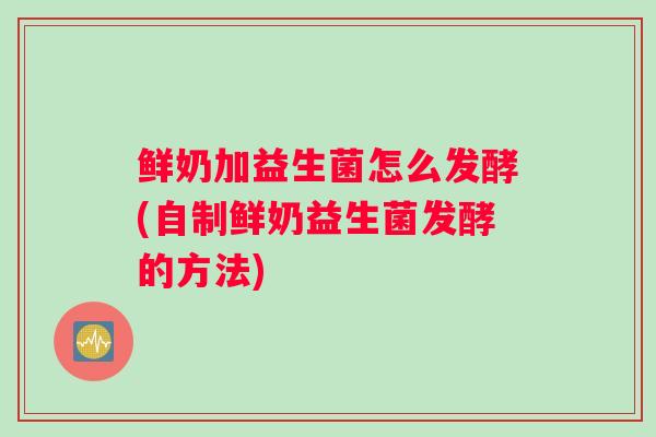 鲜奶加益生菌怎么发酵(自制鲜奶益生菌发酵的方法)