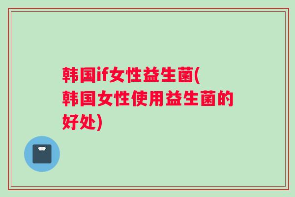 韩国if女性益生菌(韩国女性使用益生菌的好处)