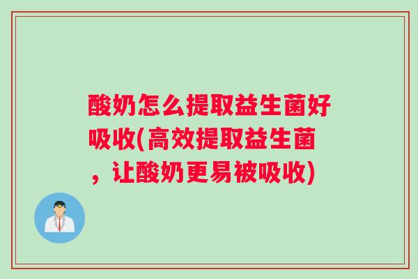 酸奶怎么提取益生菌好吸收(高效提取益生菌，让酸奶更易被吸收)